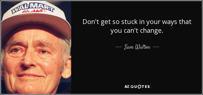 Don't get so stuck in your ways that you can't change. - Sam Walton