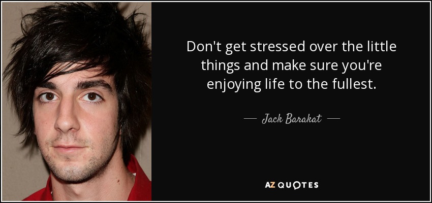 Don't get stressed over the little things and make sure you're enjoying life to the fullest. - Jack Barakat