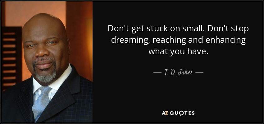 Don't get stuck on small. Don't stop dreaming, reaching and enhancing what you have. - T. D. Jakes