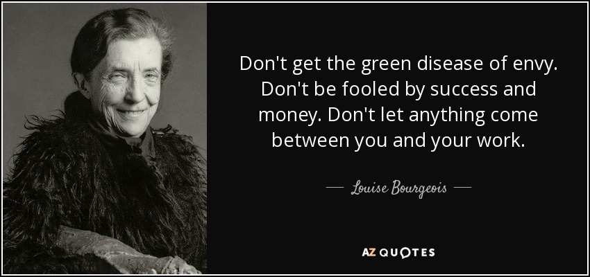 Don't get the green disease of envy. Don't be fooled by success and money. Don't let anything come between you and your work. - Louise Bourgeois