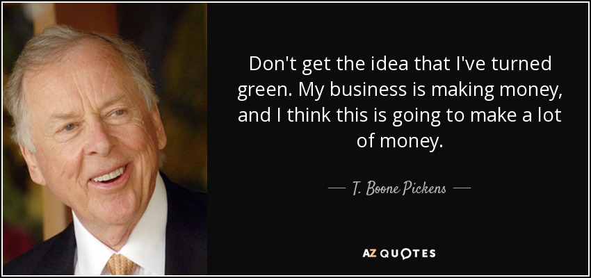 Don't get the idea that I've turned green. My business is making money, and I think this is going to make a lot of money. - T. Boone Pickens