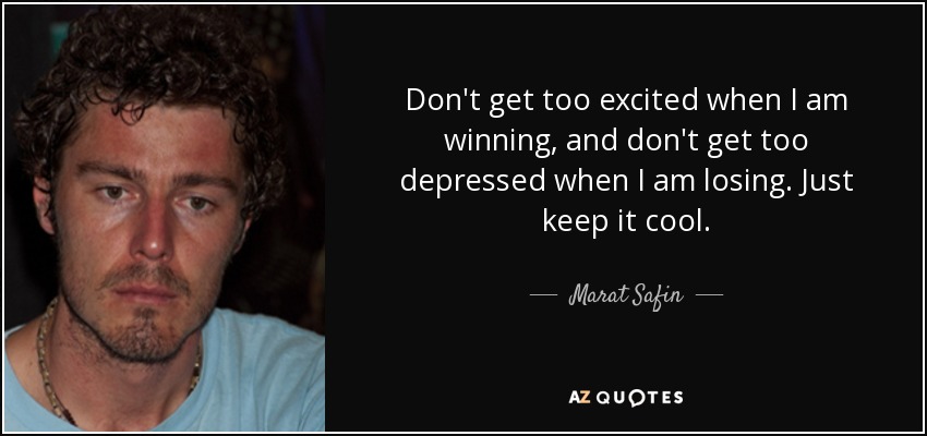 Don't get too excited when I am winning, and don't get too depressed when I am losing. Just keep it cool. - Marat Safin