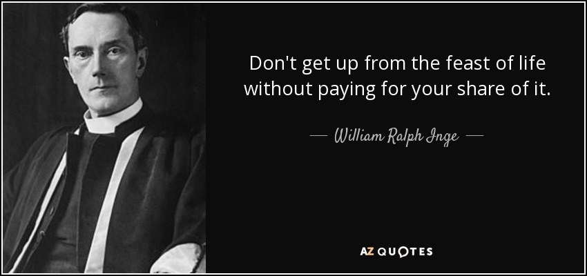 Don't get up from the feast of life without paying for your share of it. - William Ralph Inge