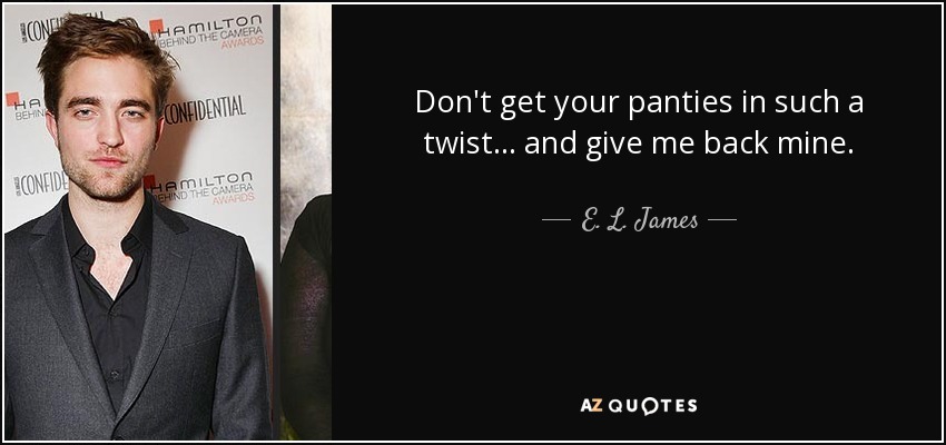 Don't get your panties in such a twist... and give me back mine. - E. L. James