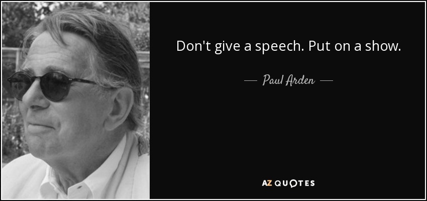 Don't give a speech. Put on a show. - Paul Arden