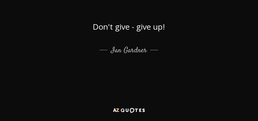 Don't give - give up! - Ian Gardner