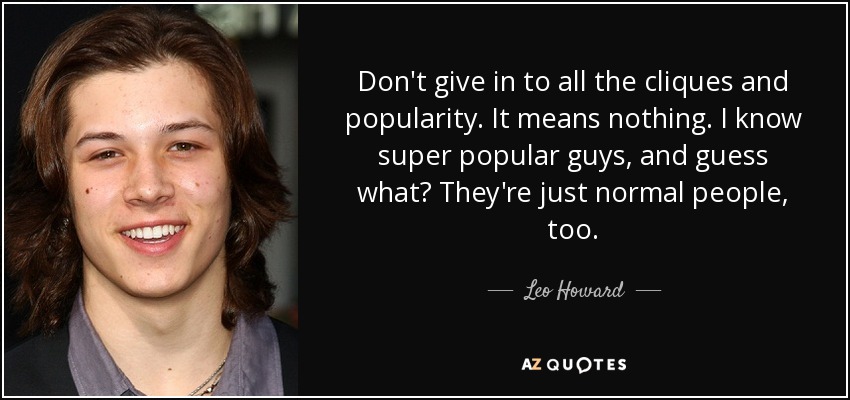 Don't give in to all the cliques and popularity. It means nothing. I know super popular guys, and guess what? They're just normal people, too. - Leo Howard