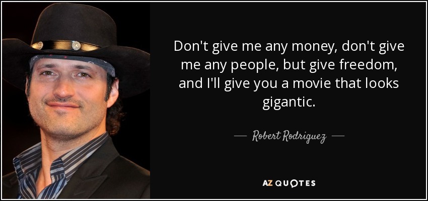 Don't give me any money, don't give me any people, but give freedom, and I'll give you a movie that looks gigantic. - Robert Rodriguez