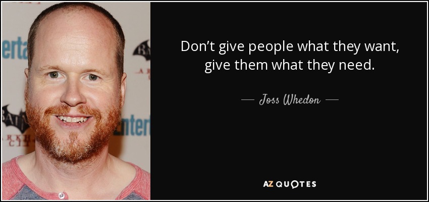Don’t give people what they want, give them what they need. - Joss Whedon