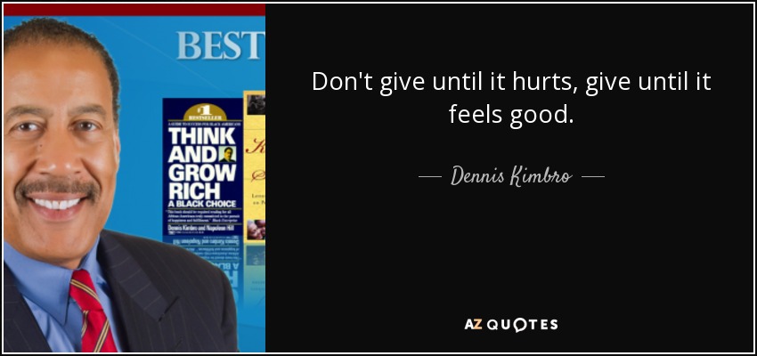 Don't give until it hurts, give until it feels good. - Dennis Kimbro