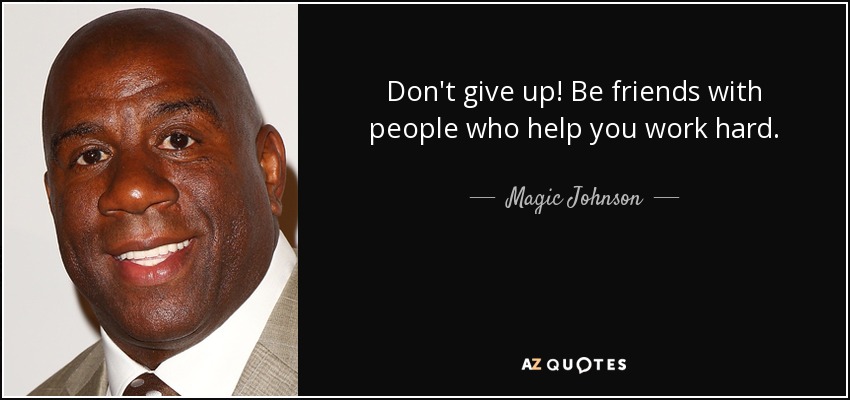 Don't give up! Be friends with people who help you work hard. - Magic Johnson
