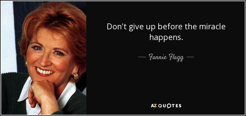 Don't give up before the miracle happens. - Fannie Flagg