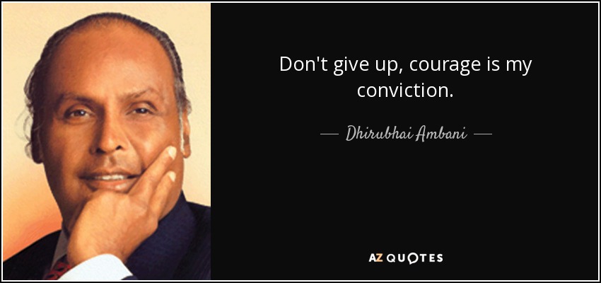 Don't give up, courage is my conviction. - Dhirubhai Ambani