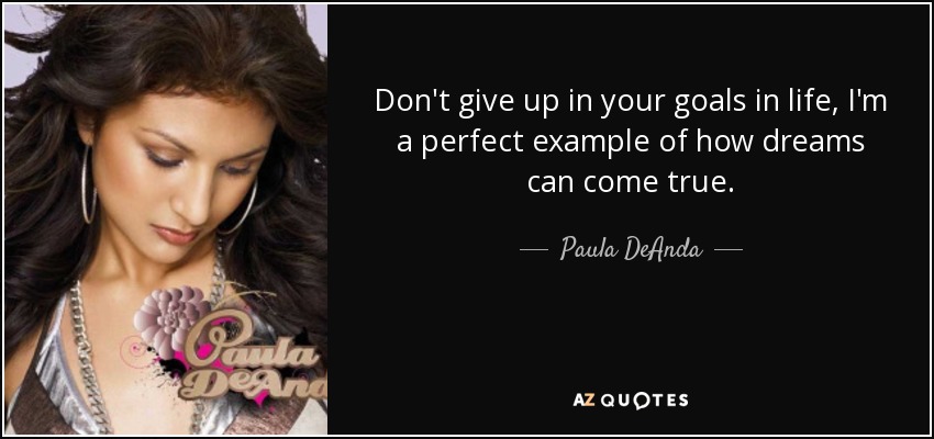 Don't give up in your goals in life, I'm a perfect example of how dreams can come true. - Paula DeAnda