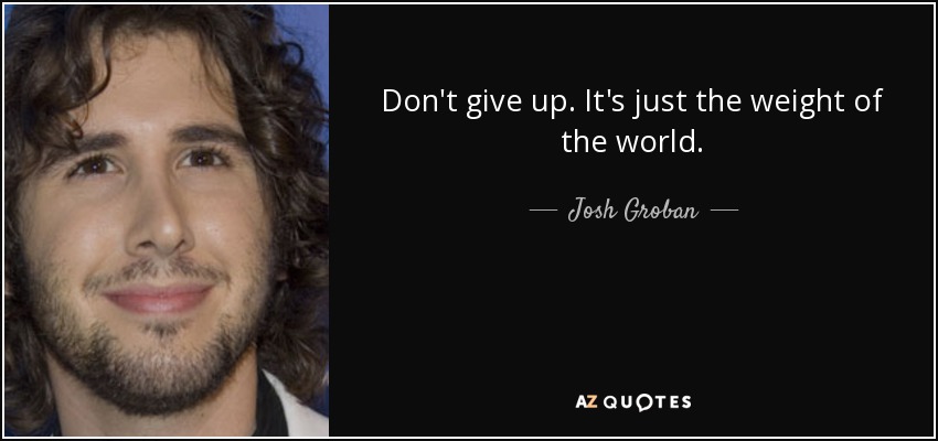 Don't give up. It's just the weight of the world. - Josh Groban