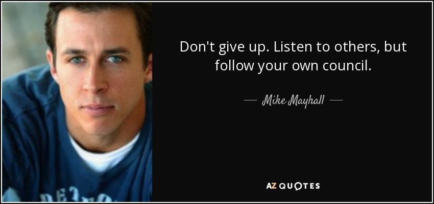Don't give up. Listen to others, but follow your own council. - Mike Mayhall