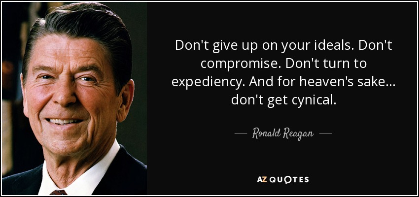 Don't give up on your ideals. Don't compromise. Don't turn to expediency. And for heaven's sake . . . don't get cynical. - Ronald Reagan