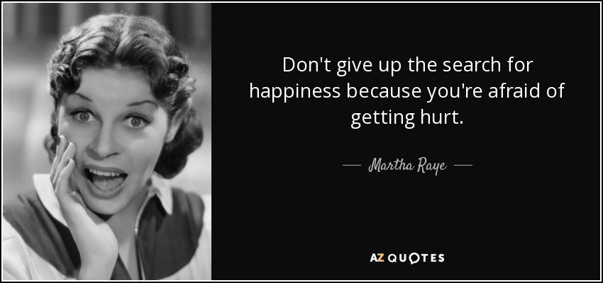 Don't give up the search for happiness because you're afraid of getting hurt. - Martha Raye