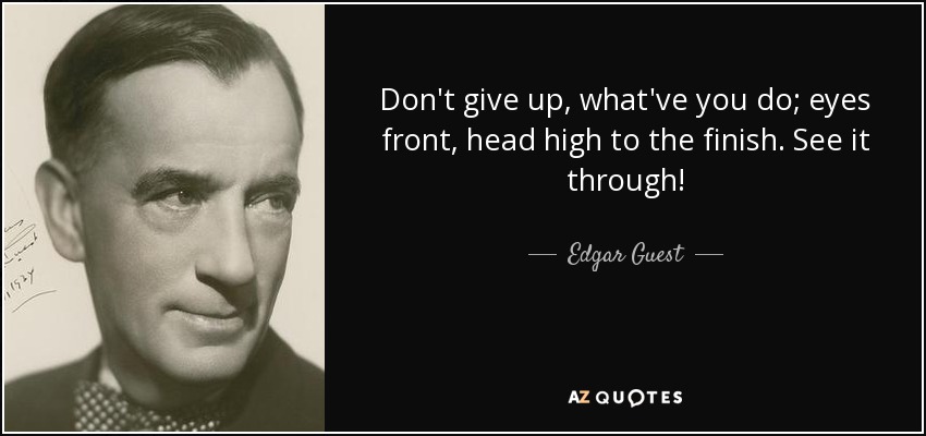 Don't give up, what've you do; eyes front, head high to the finish. See it through! - Edgar Guest