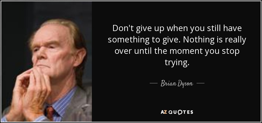 Don't give up when you still have something to give. Nothing is really over until the moment you stop trying. - Brian Dyson