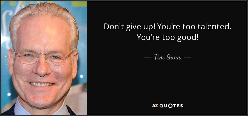 Don't give up! You're too talented. You're too good! - Tim Gunn