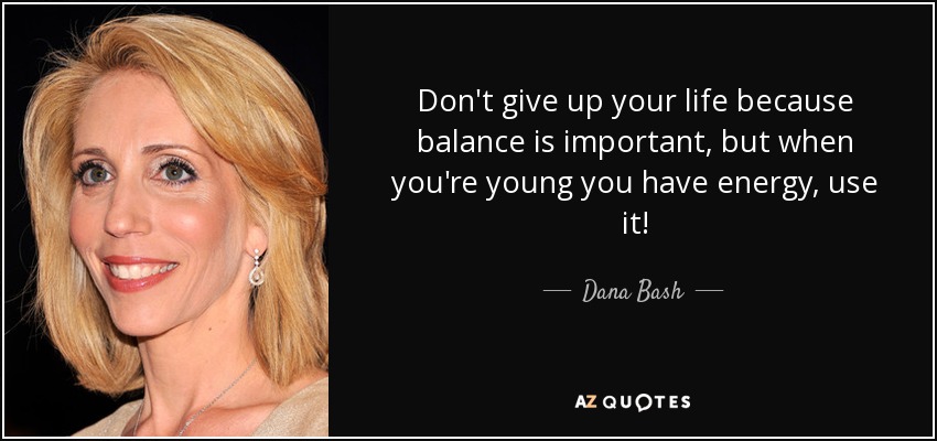 Don't give up your life because balance is important, but when you're young you have energy, use it! - Dana Bash