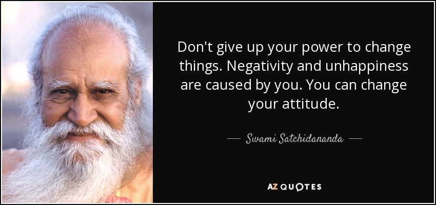 Don't give up your power to change things. Negativity and unhappiness are caused by you. You can change your attitude. - Swami Satchidananda