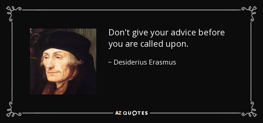 Don't give your advice before you are called upon. - Desiderius Erasmus