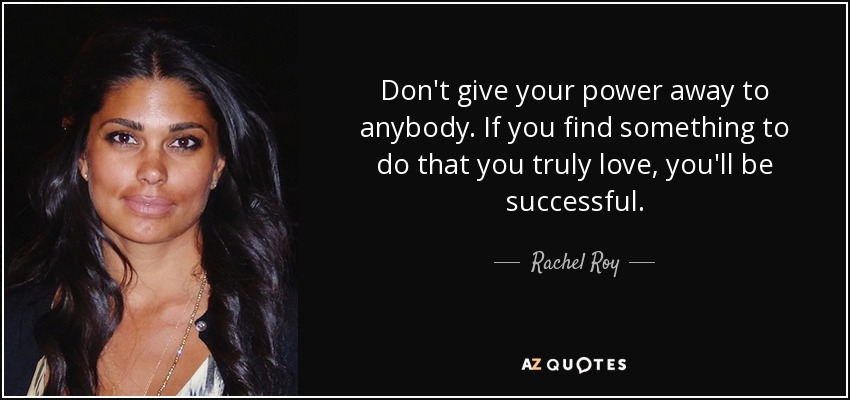 Don't give your power away to anybody. If you find something to do that you truly love, you'll be successful. - Rachel Roy