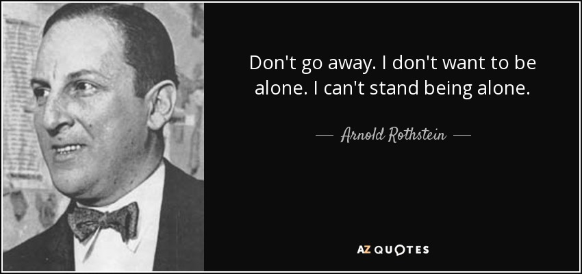 Don't go away. I don't want to be alone. I can't stand being alone. - Arnold Rothstein