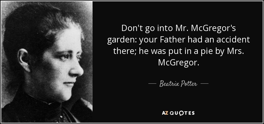 Don't go into Mr. McGregor's garden: your Father had an accident there; he was put in a pie by Mrs. McGregor. - Beatrix Potter