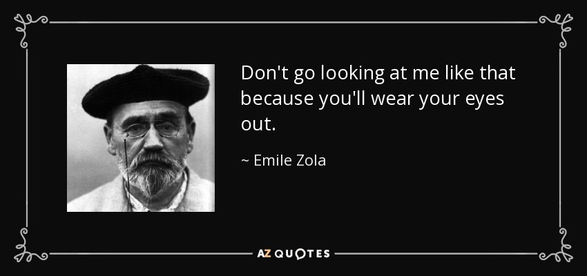 Don't go looking at me like that because you'll wear your eyes out. - Emile Zola