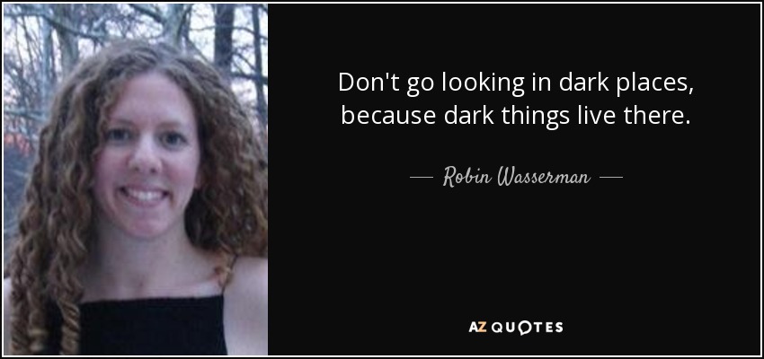 Don't go looking in dark places, because dark things live there. - Robin Wasserman