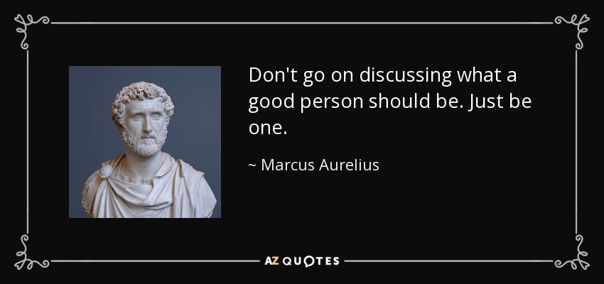 Don't go on discussing what a good person should be. Just be one. - Marcus Aurelius