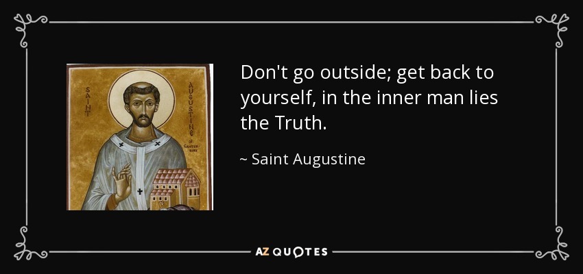 Don't go outside; get back to yourself, in the inner man lies the Truth. - Saint Augustine
