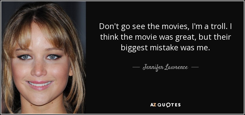 Don't go see the movies, I'm a troll. I think the movie was great, but their biggest mistake was me. - Jennifer Lawrence