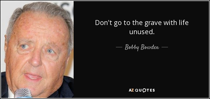 Don't go to the grave with life unused. - Bobby Bowden