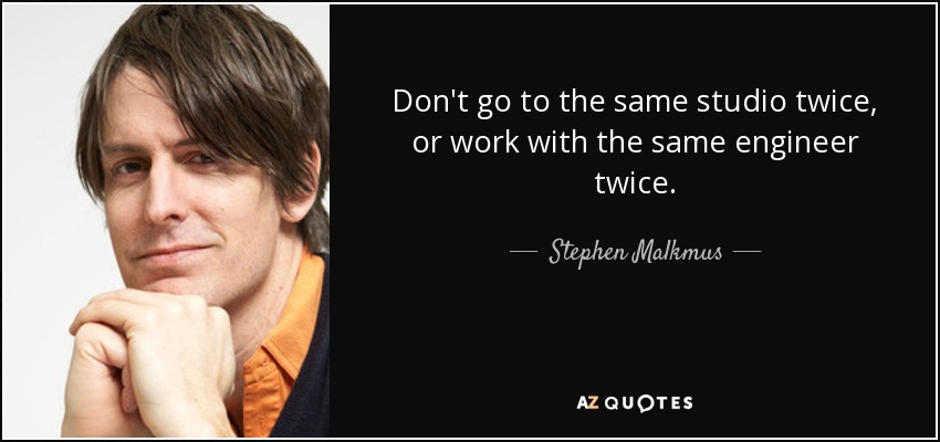 Don't go to the same studio twice, or work with the same engineer twice. - Stephen Malkmus