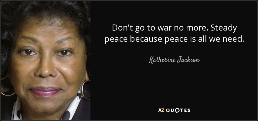 Don't go to war no more. Steady peace because peace is all we need. - Katherine Jackson