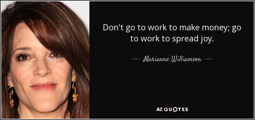 Don't go to work to make money; go to work to spread joy. - Marianne Williamson