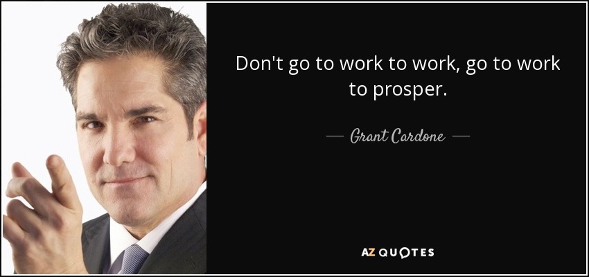Don't go to work to work, go to work to prosper. - Grant Cardone