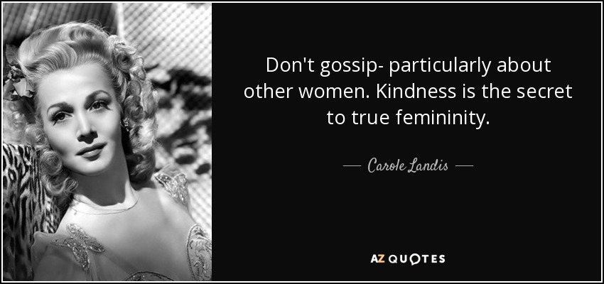 Don't gossip- particularly about other women. Kindness is the secret to true femininity. - Carole Landis