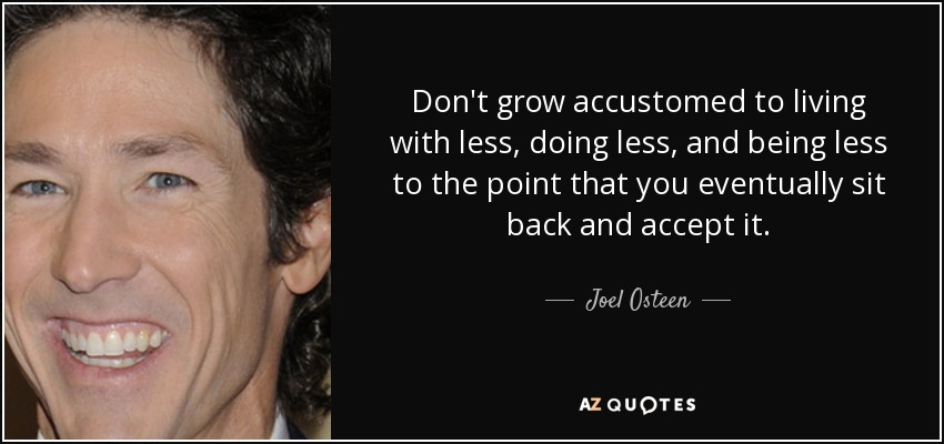 Don't grow accustomed to living with less, doing less, and being less to the point that you eventually sit back and accept it. - Joel Osteen
