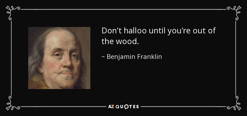 Don't halloo until you're out of the wood. - Benjamin Franklin