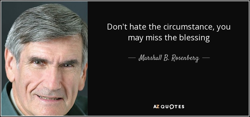 Don't hate the circumstance, you may miss the blessing - Marshall B. Rosenberg