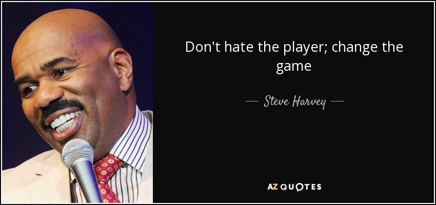 Don't hate the player; change the game - Steve Harvey
