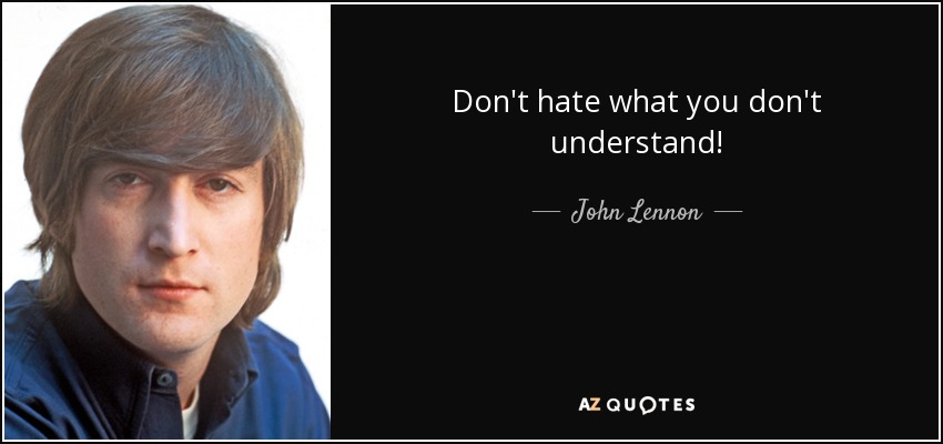 Don't hate what you don't understand! - John Lennon