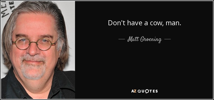 Don't have a cow, man. - Matt Groening
