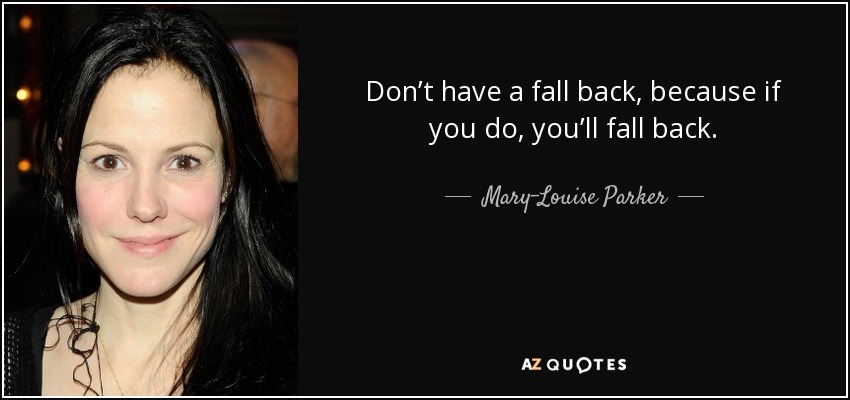 Don’t have a fall back, because if you do, you’ll fall back. - Mary-Louise Parker