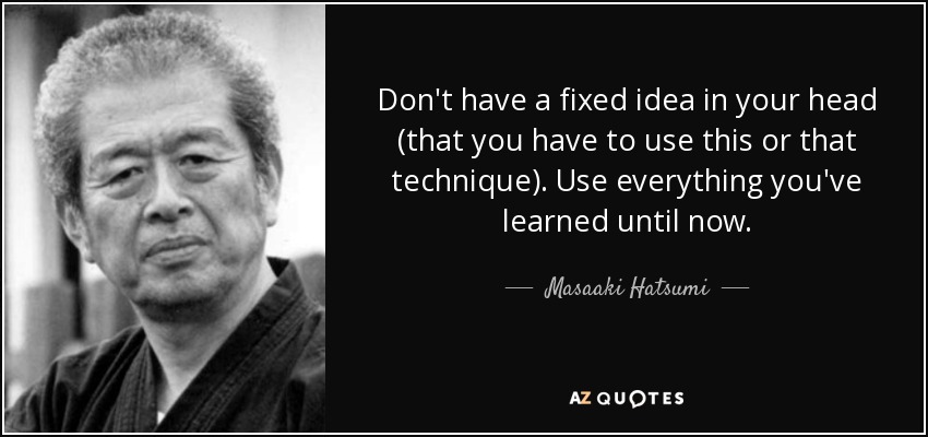 Don't have a fixed idea in your head (that you have to use this or that technique). Use everything you've learned until now. - Masaaki Hatsumi